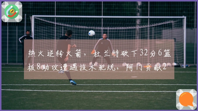 热火逆转火箭，杜兰特砍下32分6篮板8助攻遭遇技术犯规，阿门贡献20分11篮板