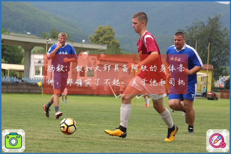 杨毅：假如大郅具备阿联的身体条件，那确实了不起，关于他和司机谁能首发还是难以判断