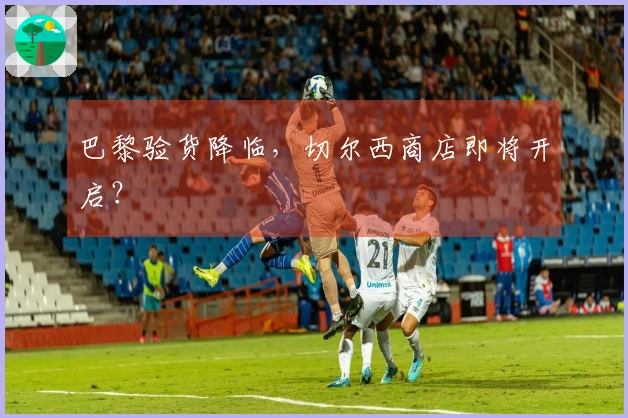 巴黎验货降临，切尔西商店即将开启？