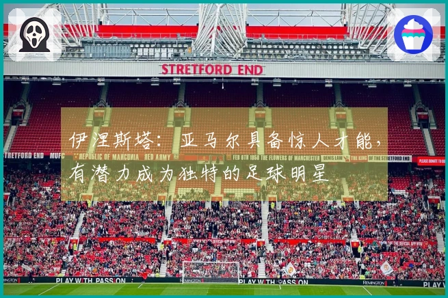 伊涅斯塔：亚马尔具备惊人才能，有潜力成为独特的足球明星
