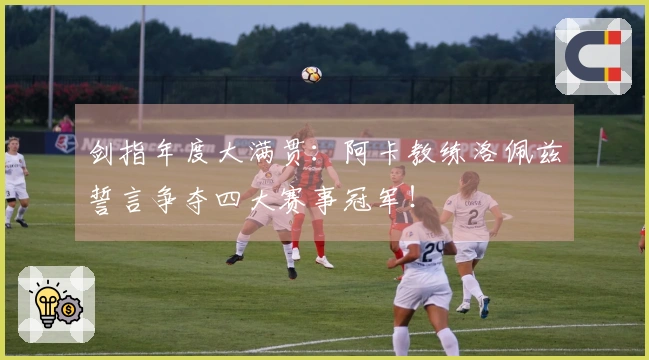 剑指年度大满贯：阿卡教练洛佩兹誓言争夺四大赛事冠军！
