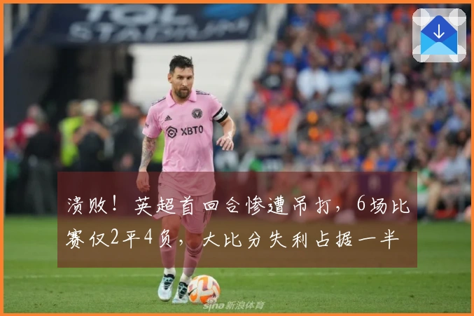 溃败！英超首回合惨遭吊打，6场比赛仅2平4负，大比分失利占据一半