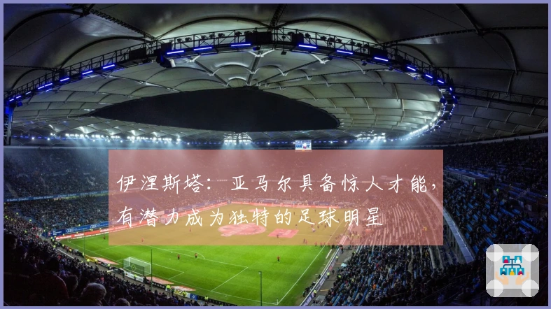 伊涅斯塔：亚马尔具备惊人才能，有潜力成为独特的足球明星