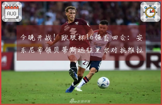 今晚开战！欧联杯16强首回合：安东尼率领贝蒂斯远征里尔对抗维拉