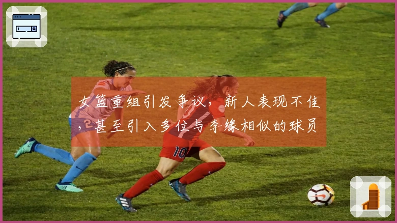 女篮重组引发争议，新人表现不佳，甚至引入多位与李缘相似的球员
