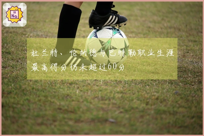 杜兰特、伦纳德与巴特勒职业生涯最高得分仍未超过60分