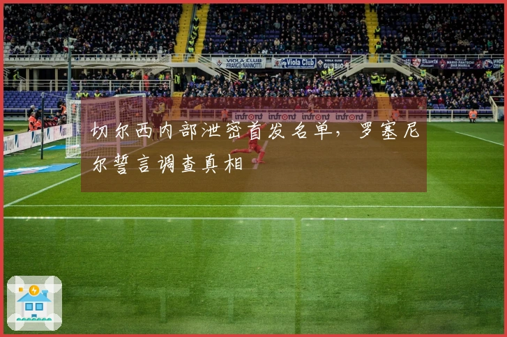 切尔西内部泄密首发名单，罗塞尼尔誓言调查真相