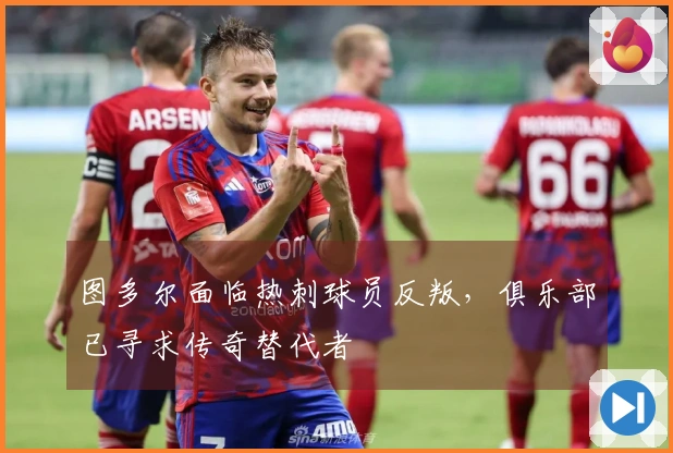 图多尔面临热刺球员反叛，俱乐部已寻求传奇替代者
