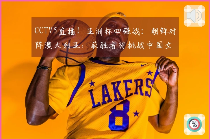 CCTV5直播！亚洲杯四强战：朝鲜对阵澳大利亚，获胜者将挑战中国女足
