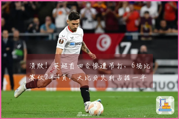 溃败！英超首回合惨遭吊打，6场比赛仅2平4负，大比分失利占据一半
