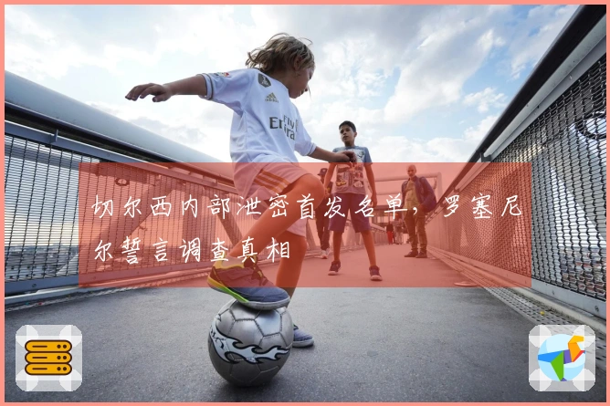 切尔西内部泄密首发名单，罗塞尼尔誓言调查真相