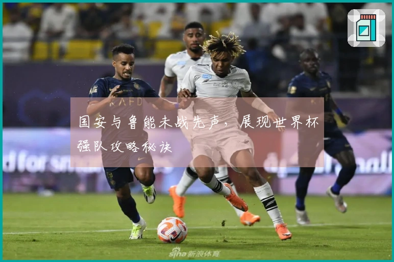 国安与鲁能未战先声，展现世界杯强队攻略秘诀