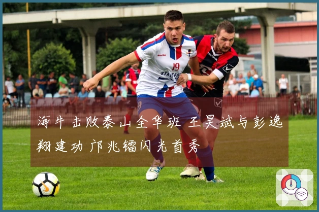 海牛击败泰山全华班 王昊斌与彭逸翔建功 邝兆镭闪光首秀