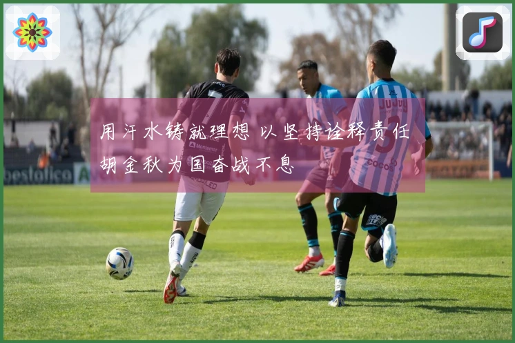 用汗水铸就理想 以坚持诠释责任 胡金秋为国奋战不息