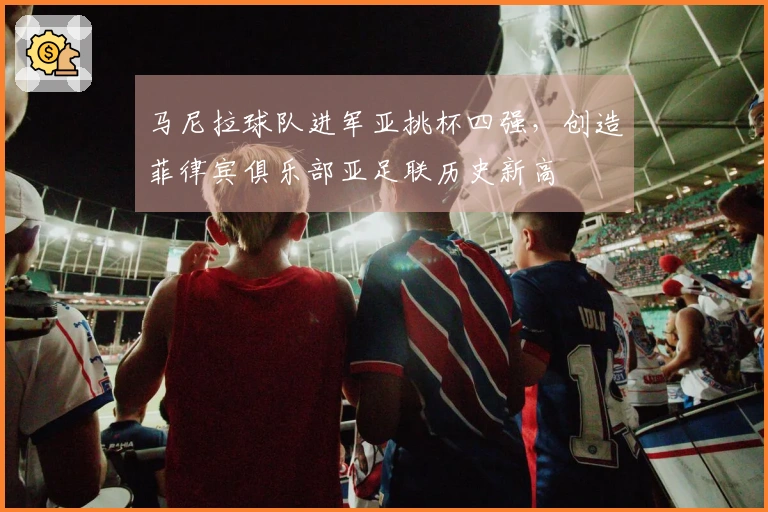 马尼拉球队进军亚挑杯四强，创造菲律宾俱乐部亚足联历史新高