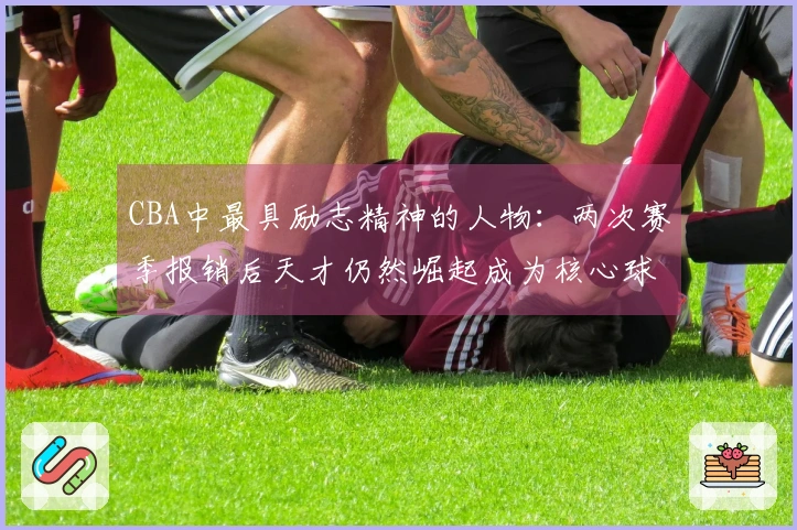 CBA中最具励志精神的人物：两次赛季报销后天才仍然崛起成为核心球员