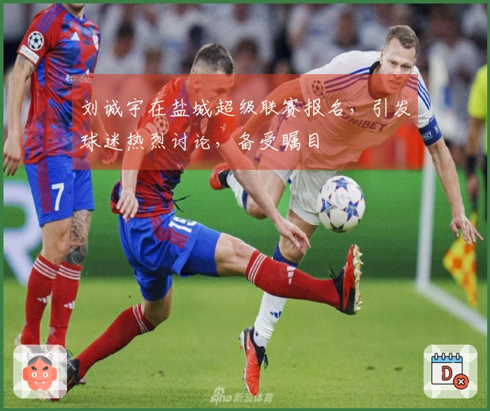 刘诚宇在盐城超级联赛报名，引发球迷热烈讨论，备受瞩目