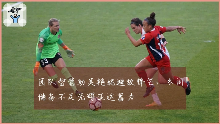 团队智慧助吴艳妮避敌锋芒，冬训储备不足无碍亚运蓄力