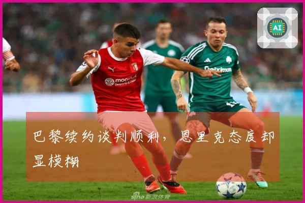 巴黎续约谈判顺利，恩里克态度却显模糊